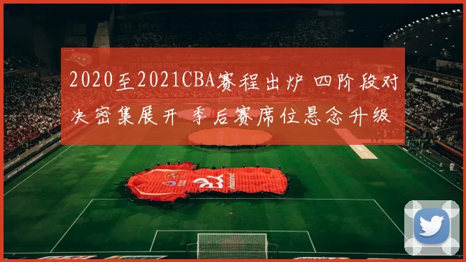 2020至2021CBA赛程出炉 四阶段对决密集展开 季后赛席位悬念升级