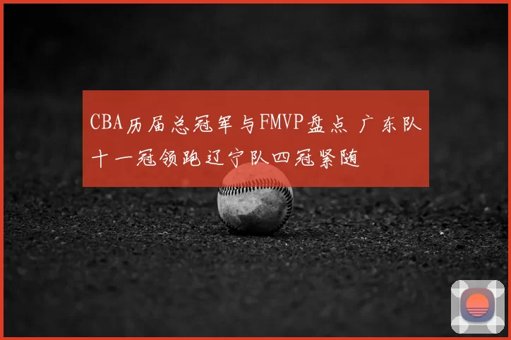 CBA历届总冠军与FMVP盘点 广东队十一冠领跑辽宁队四冠紧随