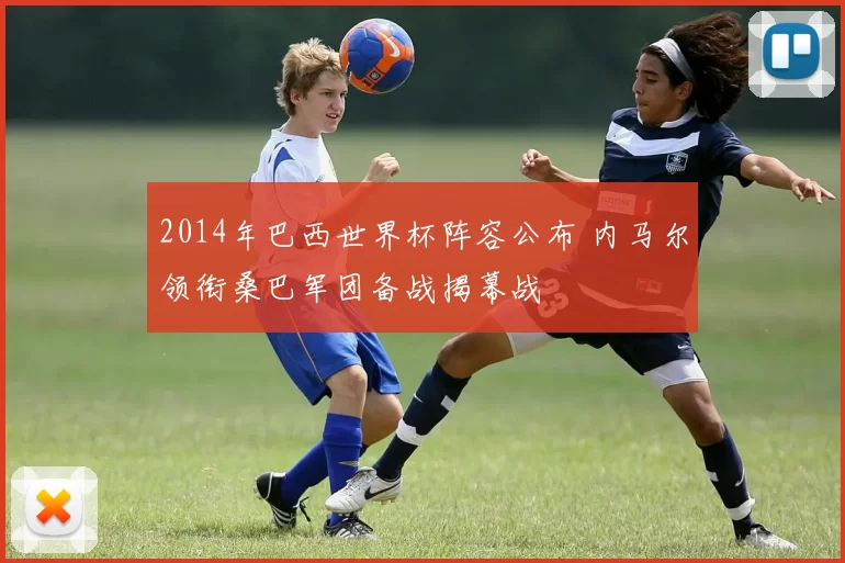 2014年巴西世界杯阵容公布 内马尔领衔桑巴军团备战揭幕战