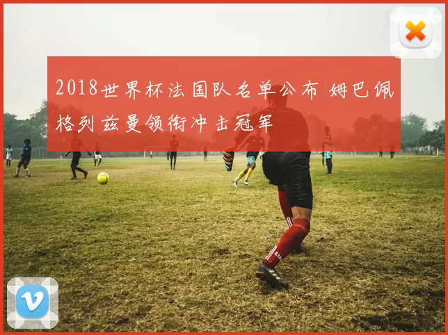 2018世界杯法国队名单公布 姆巴佩格列兹曼领衔冲击冠军