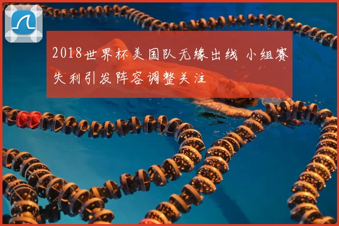 2018世界杯美国队无缘出线 小组赛失利引发阵容调整关注