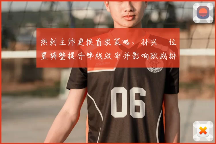 热刺主帅更换首发策略，孙兴慜位置调整提升锋线效率并影响欧战排兵