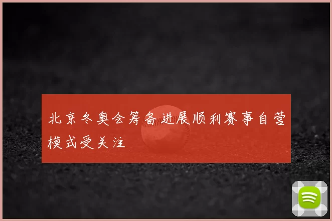 北京冬奥会筹备进展顺利赛事自营模式受关注