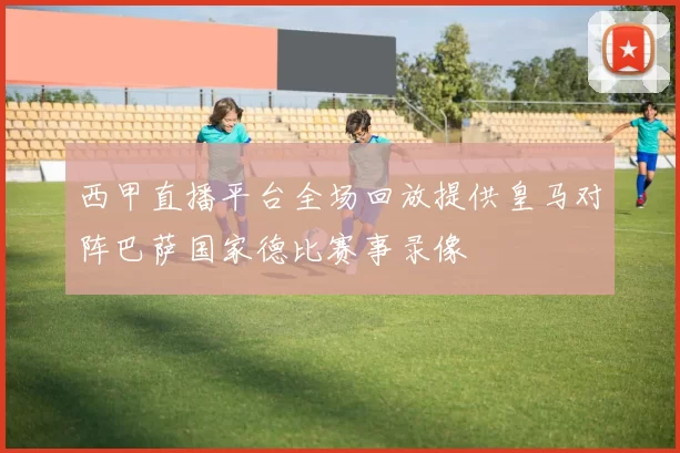 西甲直播平台全场回放提供皇马对阵巴萨国家德比赛事录像