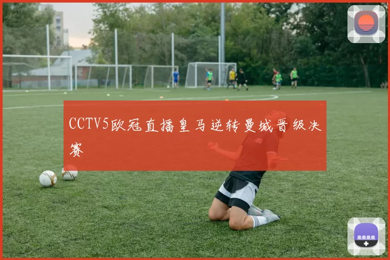CCTV5欧冠直播皇马逆转曼城晋级决赛